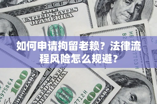 武汉如何申请拘留老赖？法律流程风险怎么规避？