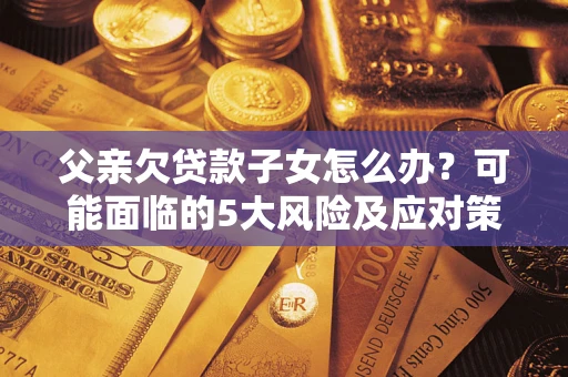 武汉父亲欠贷款子女怎么办?可能面临的5大风险及应对策略 武汉父亲欠贷款子女怎么办?可能面临的5大风险及应对策略