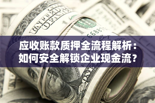 武汉应收账款质押全流程解析：如何安全解锁企业现金流？