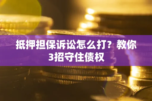 武汉抵押担保诉讼怎么打？教你3招守住债权