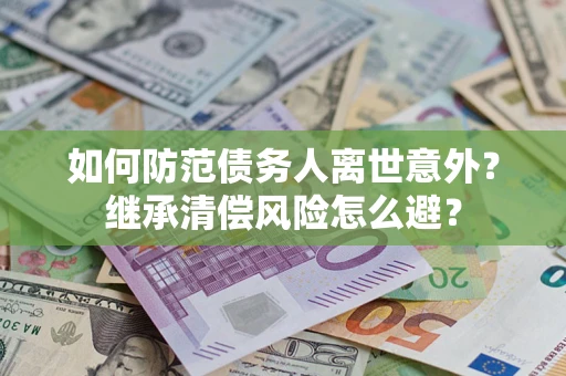 武汉如何防范债务人离世意外？继承清偿风险怎么避？