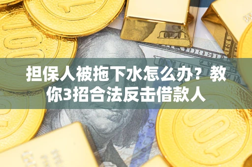 武汉担保人被拖下水怎么办？教你3招合法反击借款人