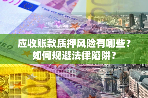 武汉应收账款质押风险有哪些？如何规避法律陷阱？