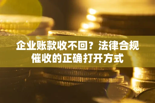 武汉企业账款收不回？法律合规催收的正确打开方式