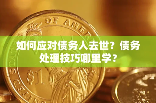武汉如何应对债务人去世？债务处理技巧哪里学？