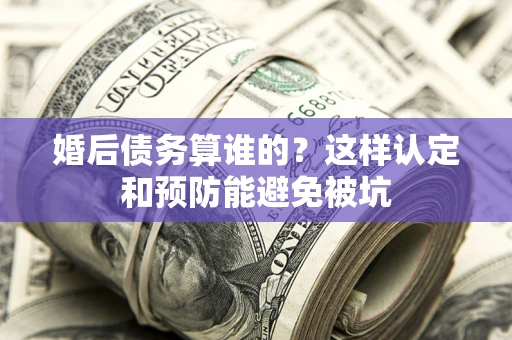 武汉婚后债务算谁的？这样认定和预防能避免被坑