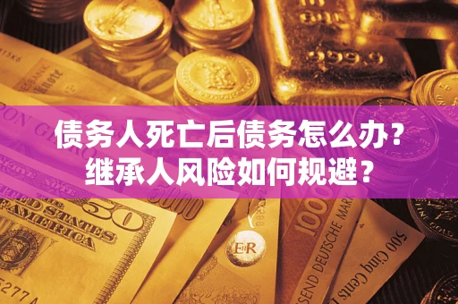 武汉债务人死亡后债务怎么办？继承人风险如何规避？