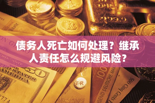 武汉债务人死亡如何处理？继承人责任怎么规避风险？