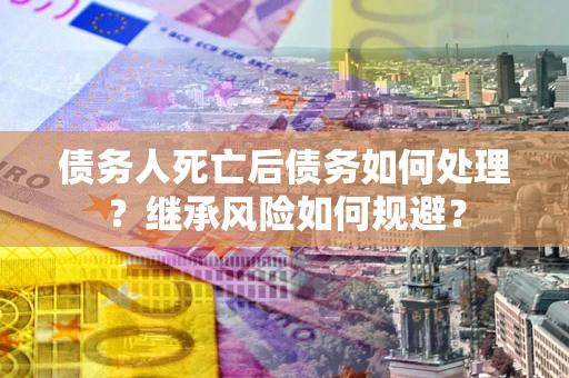 武汉债务人死亡后债务如何处理？继承风险如何规避？