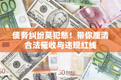 武汉债务纠纷莫犯愁！带你厘清合法催收与违规红线