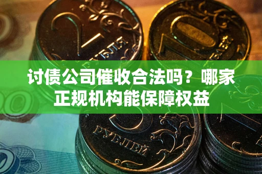 武汉讨债公司催收合法吗？哪家正规机构能保障权益