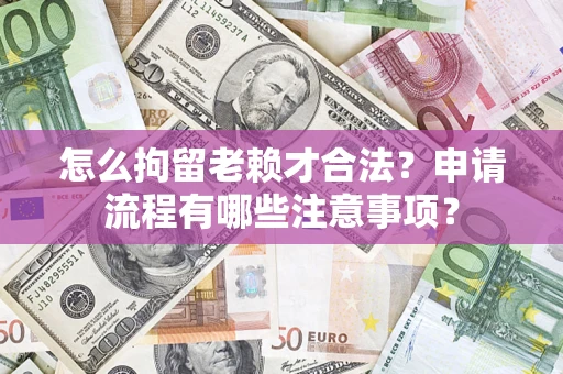 武汉怎么拘留老赖才合法？申请流程有哪些注意事项？