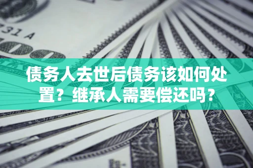 武汉债务人去世后债务该如何处置？继承人需要偿还吗？