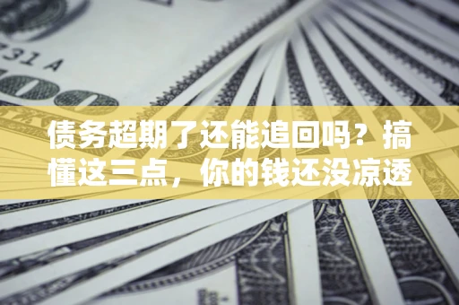 武汉债务超期了还能追回吗？搞懂这三点，你的钱还没凉透