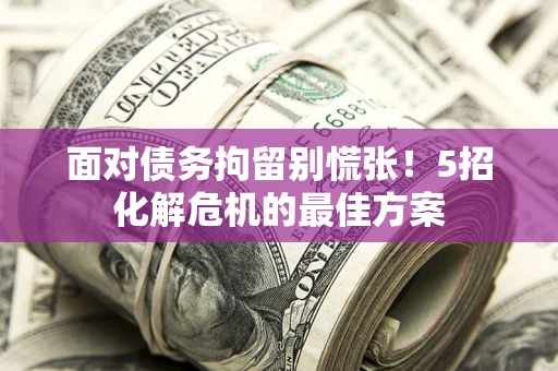 武汉面对债务拘留别慌张！5招化解危机的最佳方案