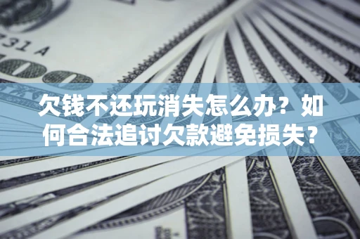 武汉欠钱不还玩消失怎么办？如何合法追讨欠款避免损失？