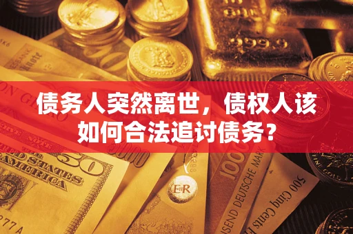 武汉债务人突然离世，债权人该如何合法追讨债务？