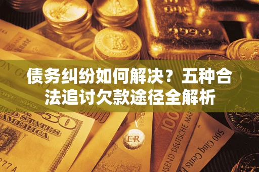 武汉债务纠纷如何解决？五种合法追讨欠款途径全解析