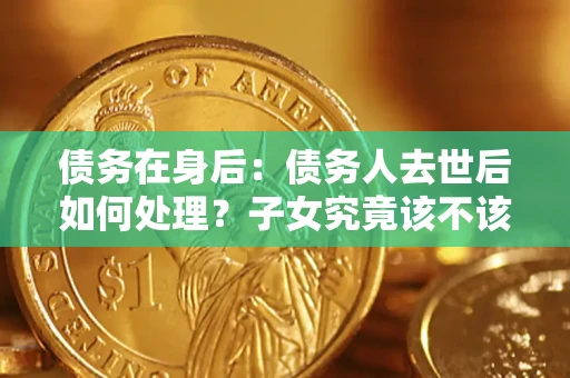 武汉债务在身后：债务人去世后如何处理？子女究竟该不该还钱？