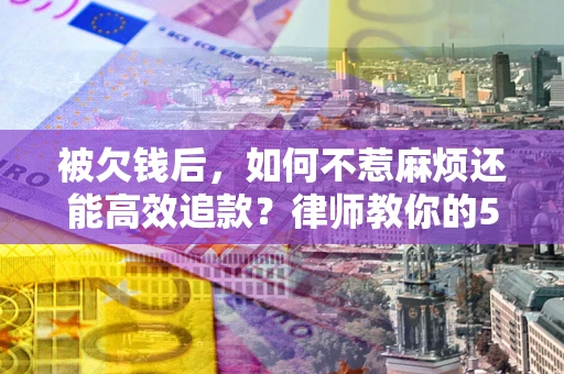 武汉被欠钱后，如何不惹麻烦还能高效追款？律师教你的5步合法讨债法