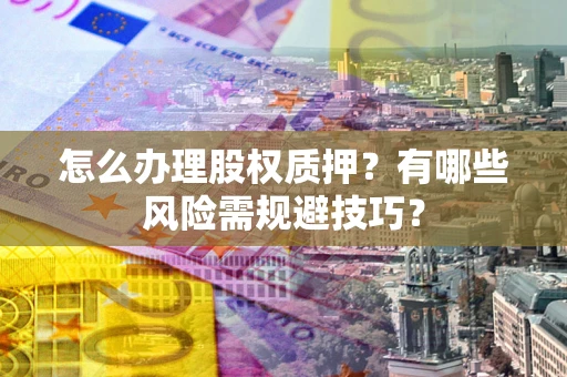 武汉怎么办理股权质押？有哪些风险需规避技巧？