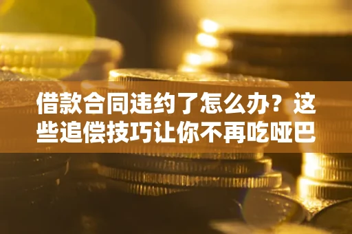 武汉借款合同违约了怎么办？这些追偿技巧让你不再吃哑巴亏
