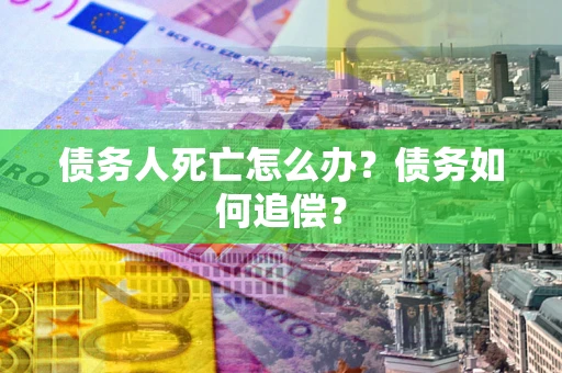 武汉债务人死亡怎么办？债务如何追偿？