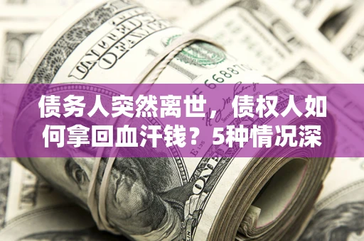 武汉债务人突然离世，债权人如何拿回血汗钱？5种情况深度解析