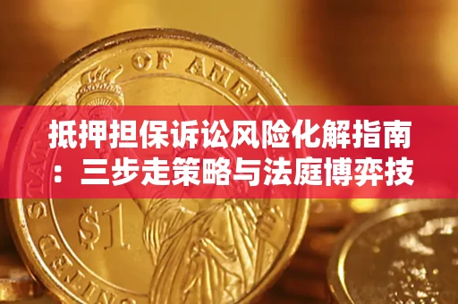 武汉抵押担保诉讼风险化解指南：三步走策略与法庭博弈技巧