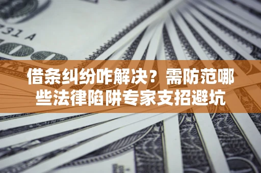 武汉借条纠纷咋解决？需防范哪些法律陷阱专家支招避坑