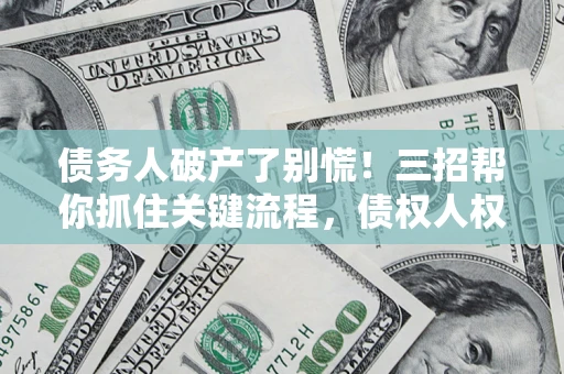 武汉债务人破产了别慌！三招帮你抓住关键流程，债权人权益不再缩水