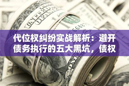 武汉代位权纠纷实战解析：避开债务执行的五大黑坑，债权人必看指南
