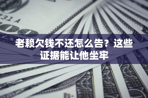 武汉老赖欠钱不还怎么告？这些证据能让他坐牢