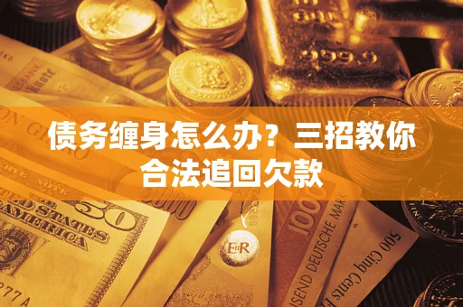 武汉债务缠身怎么办？三招教你合法追回欠款