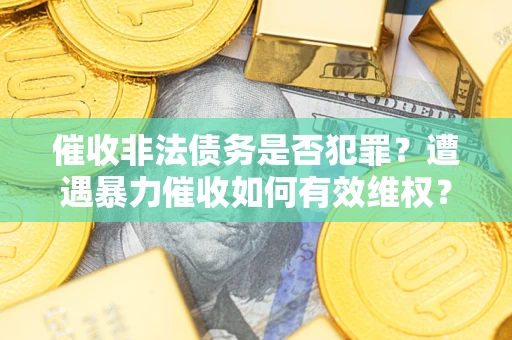 武汉催收非法债务是否犯罪？遭遇暴力催收如何有效维权？