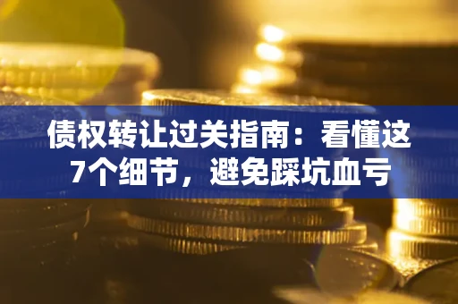 武汉债权转让过关指南：看懂这7个细节，避免踩坑血亏