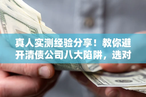 武汉真人实测经验分享！教你避开清债公司八大陷阱，选对机构少走十年弯路