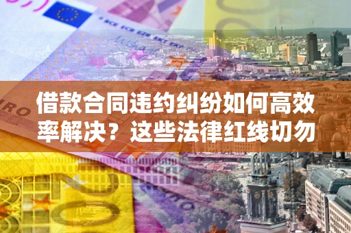 武汉借款合同违约纠纷如何高效率解决？这些法律红线切勿触碰