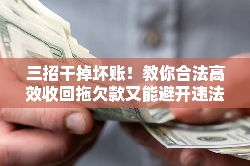 武汉三招干掉坏账！教你合法高效收回拖欠款又能避开违法雷区