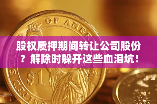 武汉股权质押期间转让公司股份？解除时躲开这些血泪坑！