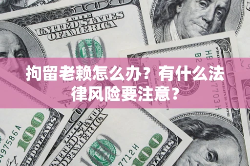 武汉拘留老赖怎么办？有什么法律风险要注意？