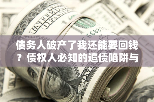 武汉债务人破产了我还能要回钱？债权人必知的追债陷阱与破局之道