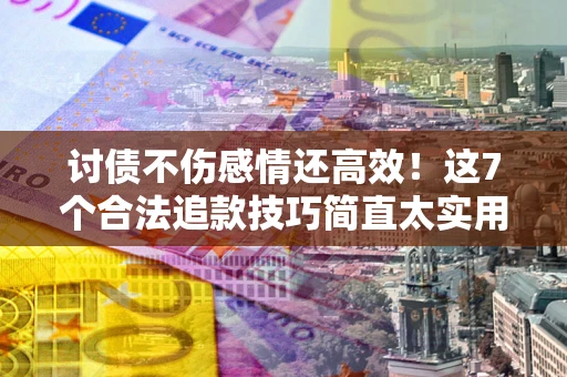 武汉讨债不伤感情还高效！这7个合法追款技巧简直太实用