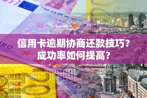 武汉信用卡逾期协商还款技巧？成功率如何提高？