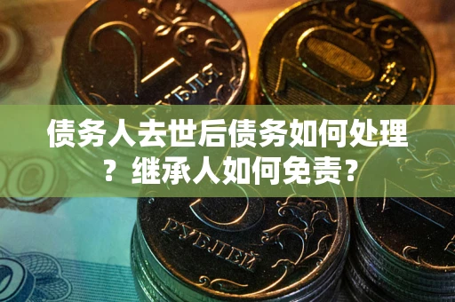 武汉债务人去世后债务如何处理？继承人如何免责？