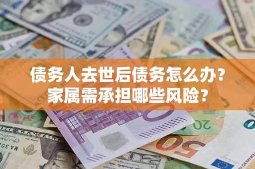 武汉债务人去世后债务怎么办？家属需承担哪些风险？