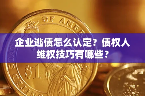 武汉企业逃债怎么认定？债权人维权技巧有哪些？