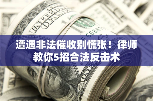 武汉遭遇非法催收别慌张！律师教你5招合法反击术