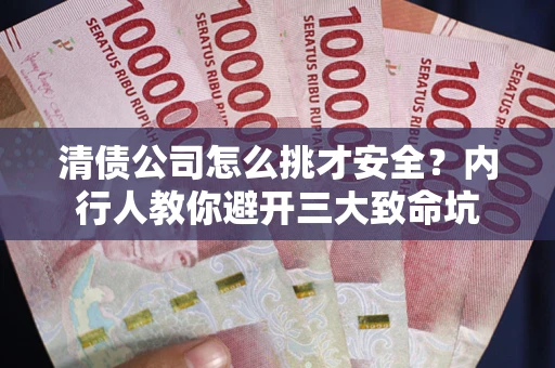 武汉清债公司怎么挑才安全？内行人教你避开三大致命坑