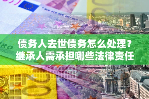 武汉债务人去世债务怎么处理？继承人需承担哪些法律责任？